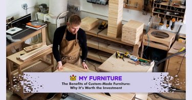 The Benefits of Custom-Made Furniture: Why It’s Worth the Investment